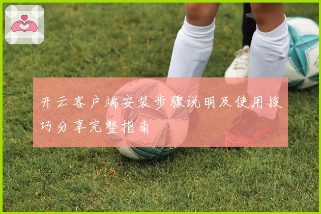 开云客户端安装步骤说明及使用技巧分享完整指南
