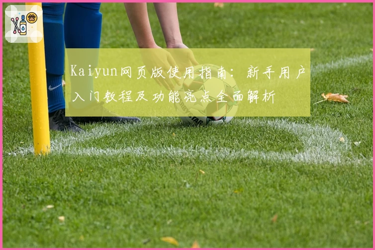 Kaiyun网页版使用指南：新手用户入门教程及功能亮点全面解析