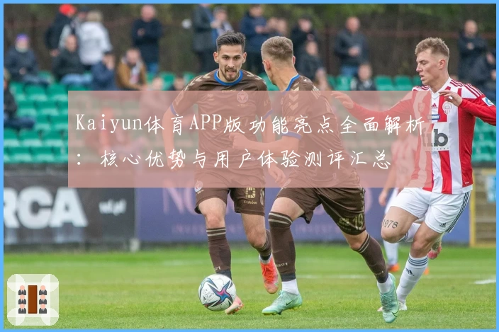 Kaiyun体育APP版功能亮点全面解析：核心优势与用户体验测评汇总