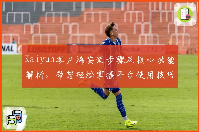 Kaiyun客户端安装步骤及核心功能解析，带您轻松掌握平台使用技巧