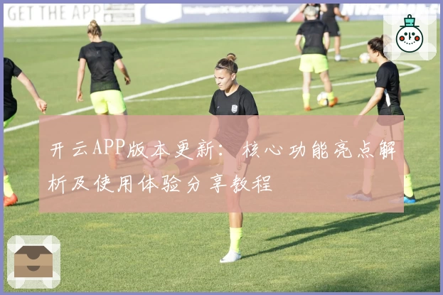 开云APP版本更新：核心功能亮点解析及使用体验分享教程