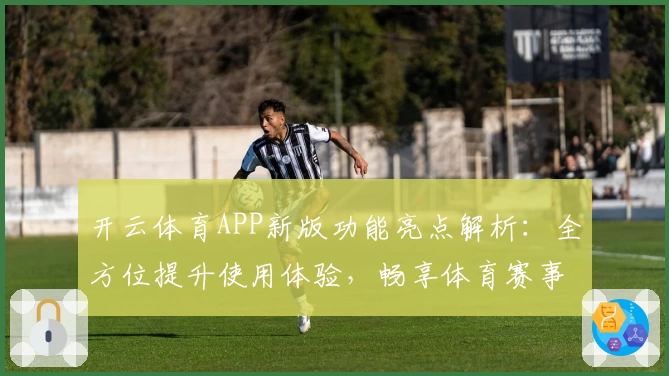 开云体育APP新版功能亮点解析：全方位提升使用体验，畅享体育赛事魅力