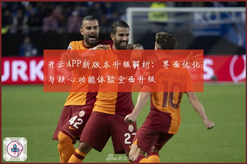 开云APP新版本升级解析：界面优化与核心功能体验全面升级