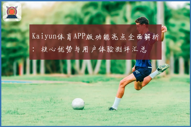 Kaiyun体育APP版功能亮点全面解析：核心优势与用户体验测评汇总