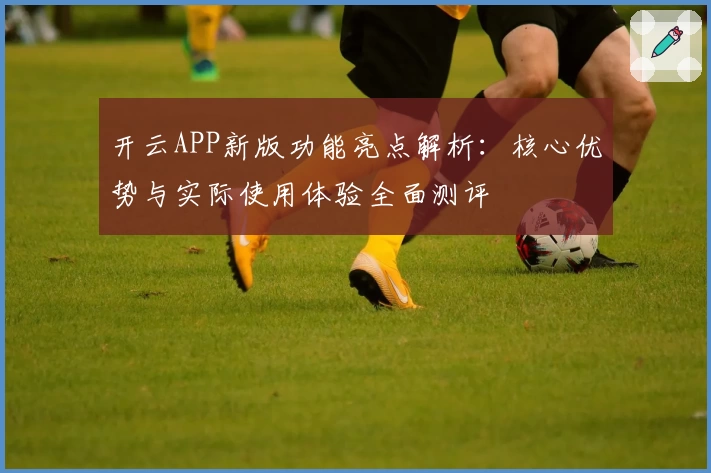 开云APP新版功能亮点解析：核心优势与实际使用体验全面测评