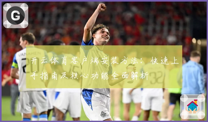 开云体育客户端安装方法：快速上手指南及核心功能全面解析