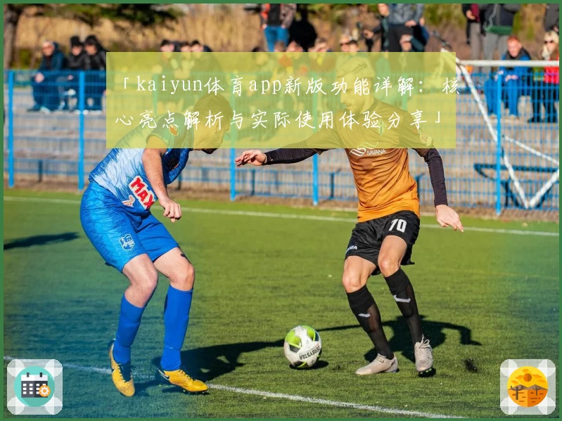 「kaiyun体育app新版功能详解：核心亮点解析与实际使用体验分享」