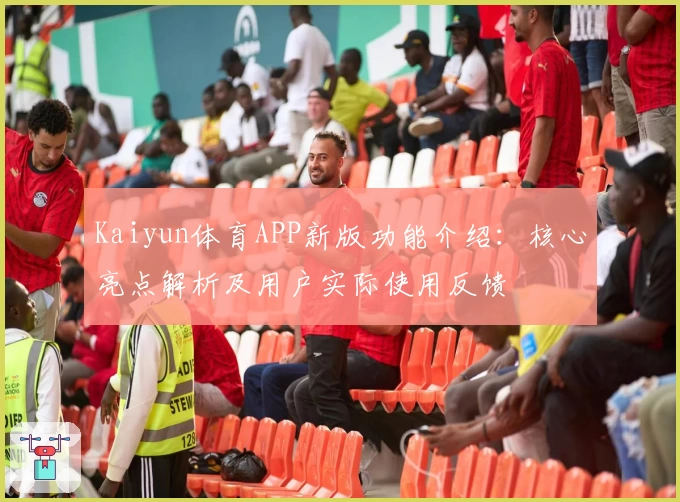 Kaiyun体育APP新版功能介绍：核心亮点解析及用户实际使用反馈