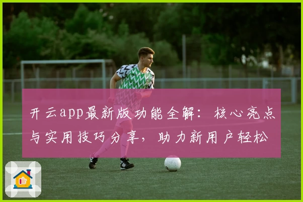开云app最新版功能全解：核心亮点与实用技巧分享，助力新用户轻松上手