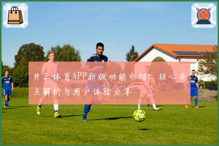 开云体育APP新版功能介绍：核心亮点解析与用户体验分享