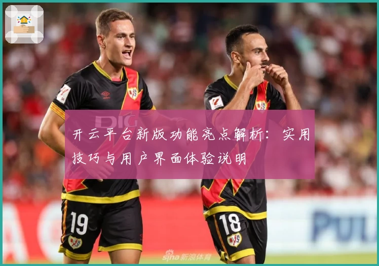 开云平台新版功能亮点解析：实用技巧与用户界面体验说明