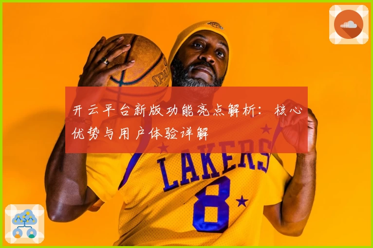 开云平台新版功能亮点解析：核心优势与用户体验详解
