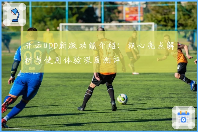 开云app新版功能介绍：核心亮点解析与使用体验深度测评