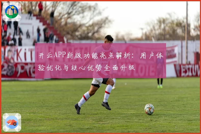开云APP新版功能亮点解析：用户体验优化与核心优势全面升级