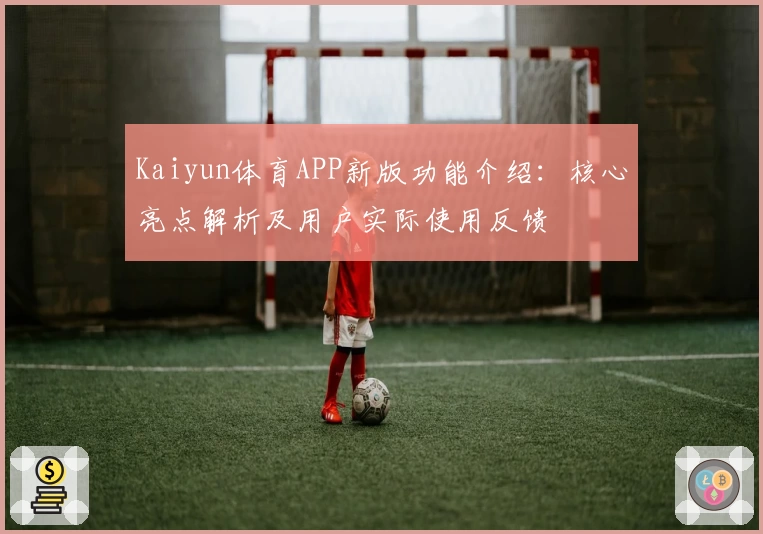 Kaiyun体育APP新版功能介绍：核心亮点解析及用户实际使用反馈