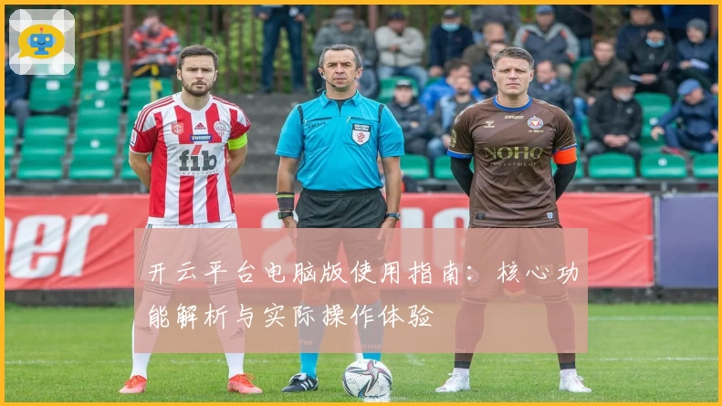 开云平台电脑版使用指南：核心功能解析与实际操作体验