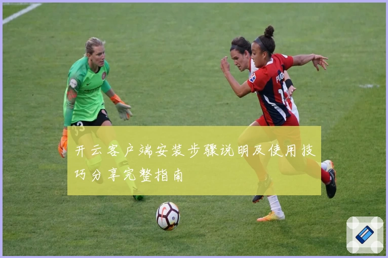 开云客户端安装步骤说明及使用技巧分享完整指南