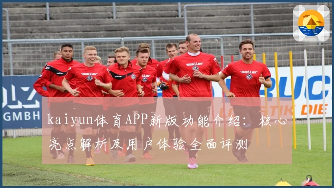 kaiyun体育APP新版功能介绍：核心亮点解析及用户体验全面评测