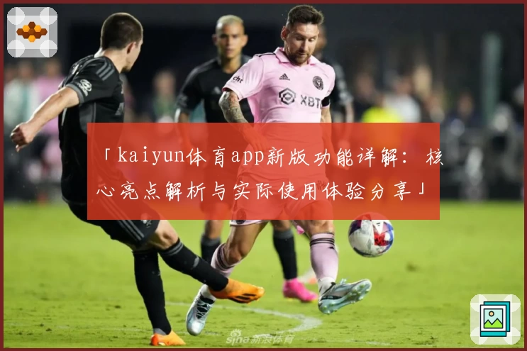 「kaiyun体育app新版功能详解：核心亮点解析与实际使用体验分享」