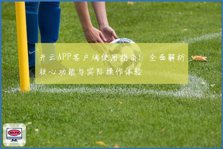 开云APP客户端使用指南：全面解析核心功能与实际操作体验