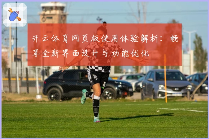 开云体育网页版使用体验解析：畅享全新界面设计与功能优化
