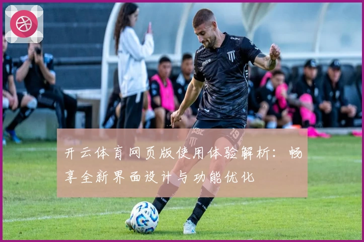 开云体育网页版使用体验解析：畅享全新界面设计与功能优化